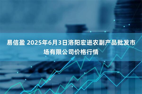 易信盈 2025年6月3日洛阳宏进农副产品批发市场有限公司价格行情