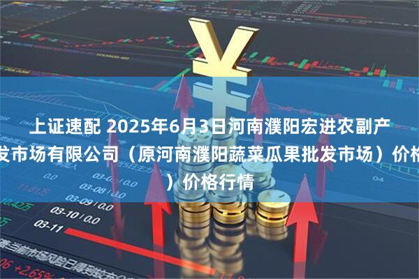 上证速配 2025年6月3日河南濮阳宏进农副产品批发市场有限公司（原河南濮阳蔬菜瓜果批发市场）价格行情
