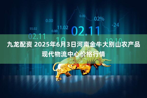 九龙配资 2025年6月3日河南金牛大别山农产品现代物流中心价格行情