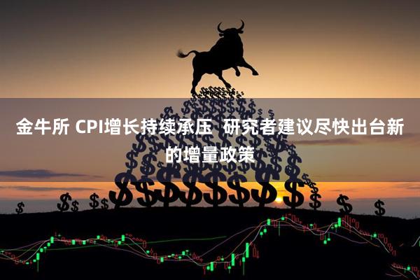 金牛所 CPI增长持续承压  研究者建议尽快出台新的增量政策
