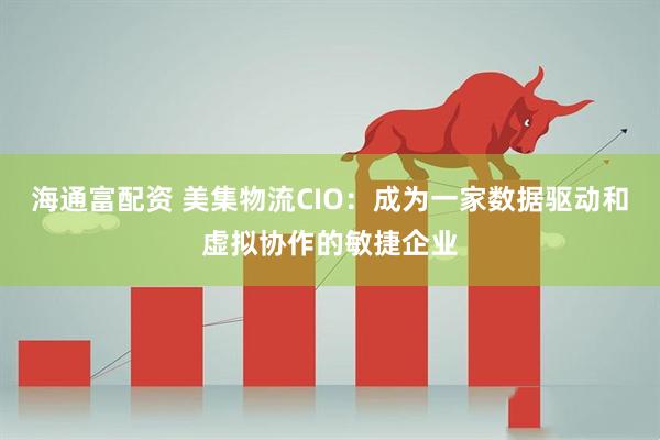海通富配资 美集物流CIO：成为一家数据驱动和虚拟协作的敏捷企业