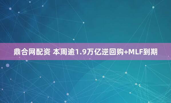 鼎合网配资 本周逾1.9万亿逆回购+MLF到期