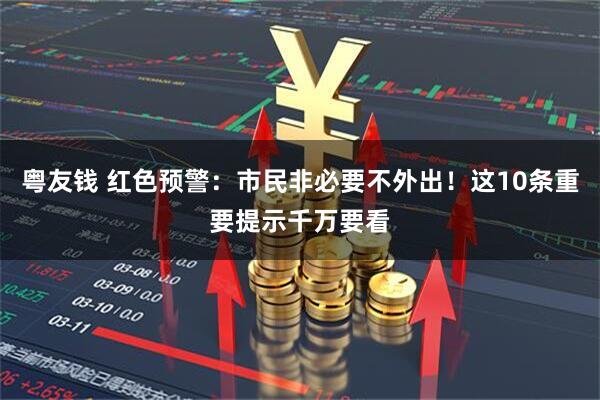 粤友钱 红色预警：市民非必要不外出！这10条重要提示千万要看