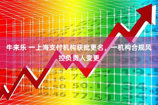 牛来乐 一上海支付机构获批更名，一机构合规风控负责人变更