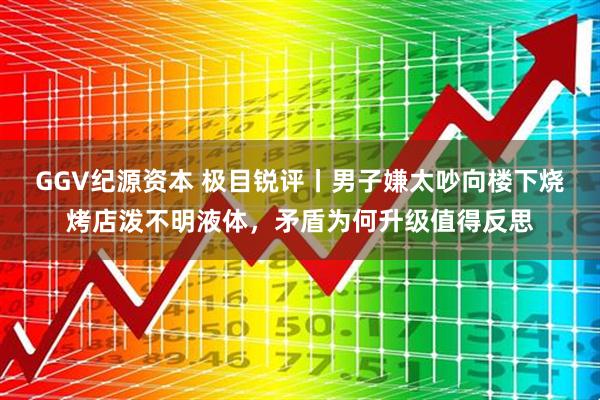 GGV纪源资本 极目锐评丨男子嫌太吵向楼下烧烤店泼不明液体，矛盾为何升级值得反思