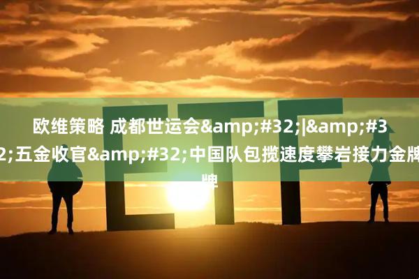 欧维策略 成都世运会 | 五金收官 中国队包揽速度攀岩接力金牌