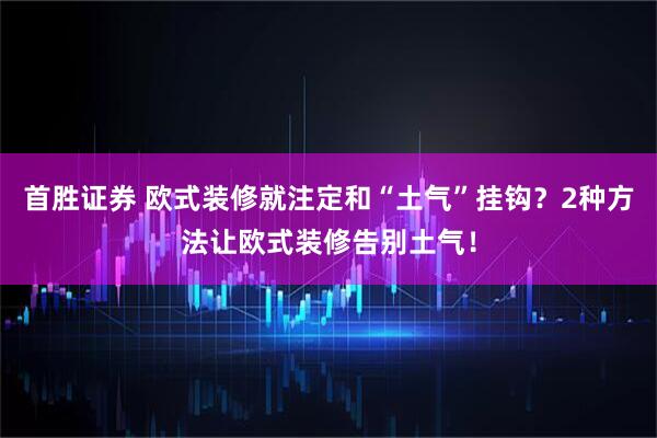 首胜证券 欧式装修就注定和“土气”挂钩？2种方法让欧式装修告别土气！