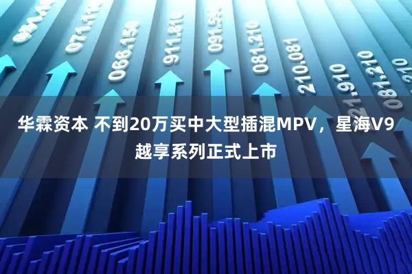 华霖资本 不到20万买中大型插混MPV，星海V9越享系列正式上市