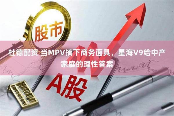 杜德配资 当MPV摘下商务面具，星海V9给中产家庭的理性答案