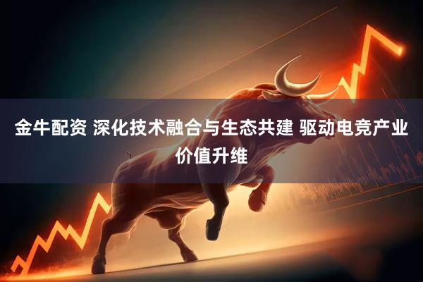金牛配资 深化技术融合与生态共建 驱动电竞产业价值升维