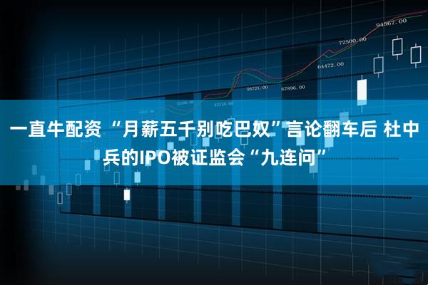一直牛配资 “月薪五千别吃巴奴”言论翻车后 杜中兵的IPO被证监会“九连问”