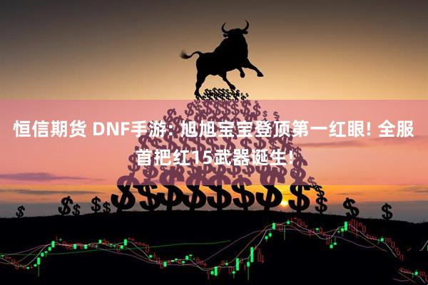 恒信期货 DNF手游: 旭旭宝宝登顶第一红眼! 全服首把红15武器诞生!