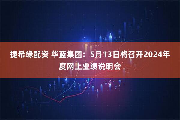 捷希缘配资 华蓝集团：5月13日将召开2024年度网上业绩说明会