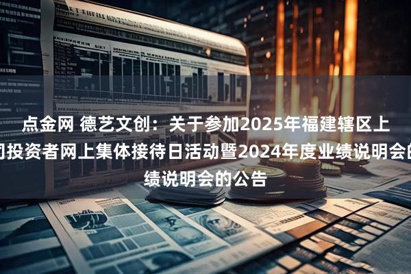 点金网 德艺文创：关于参加2025年福建辖区上市公司投资者网上集体接待日活动暨2024年度业绩说明会的公告