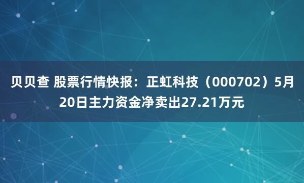 贝贝查 股票行情快报：正虹科技（000702）5月20日主力资金净卖出27.21万元