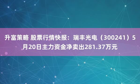 升富策略 股票行情快报：瑞丰光电（300241）5月20日主力资金净卖出281.37万元