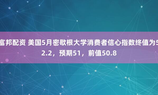 富邦配资 美国5月密歇根大学消费者信心指数终值为52.2，预期51，前值50.8