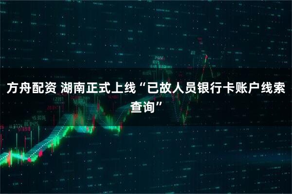 方舟配资 湖南正式上线“已故人员银行卡账户线索查询”