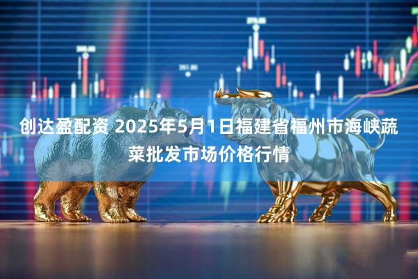 创达盈配资 2025年5月1日福建省福州市海峡蔬菜批发市场价格行情