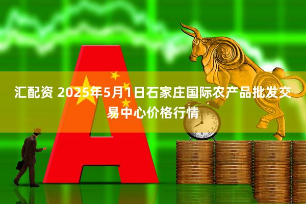 汇配资 2025年5月1日石家庄国际农产品批发交易中心价格行情
