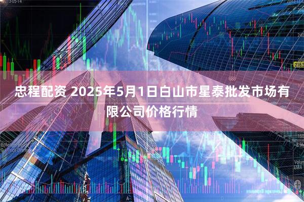 忠程配资 2025年5月1日白山市星泰批发市场有限公司价格行情
