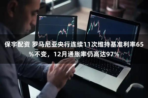 保宇配资 罗马尼亚央行连续11次维持基准利率65%不变，12月通胀率仍高达97%