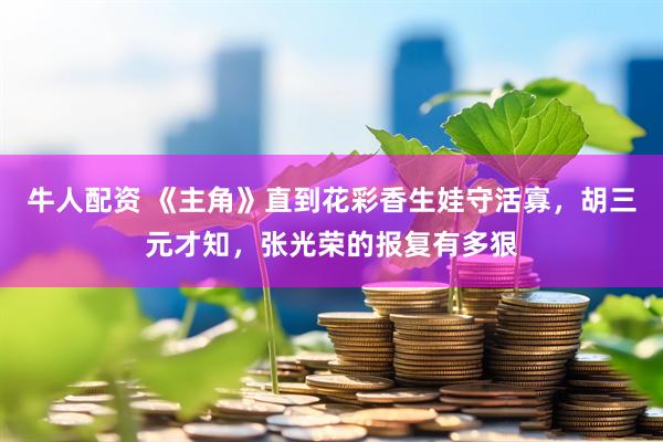 牛人配资 《主角》直到花彩香生娃守活寡，胡三元才知，张光荣的报复有多狠