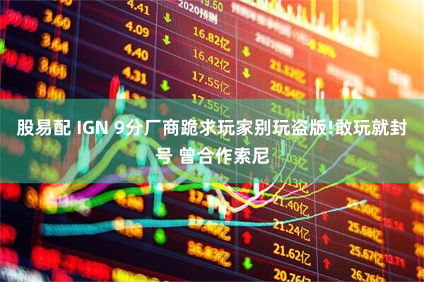 股易配 IGN 9分厂商跪求玩家别玩盗版!敢玩就封号 曾合作索尼