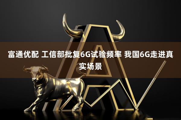 富通优配 工信部批复6G试验频率 我国6G走进真实场景