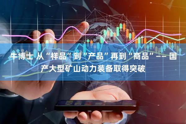牛博士 从“样品”到“产品”再到“商品”—— 国产大型矿山动力装备取得突破